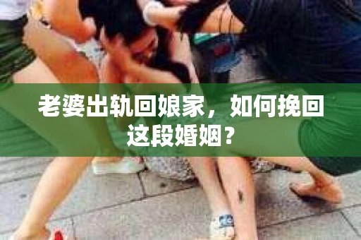 老婆出轨回娘家，如何挽回这段婚姻？