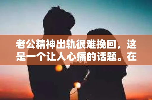 老公精神出轨很难挽回，这是一个让人心痛的话题。在婚姻生活中，当一方发现另一半精神出轨时，往往会产生强烈的痛苦和困惑。那么，面对这种情况，我们该如何应对呢？今天，就让我们一起来探讨一下这个问题。