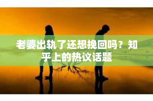 老婆出轨了还想挽回吗？知乎上的热议话题