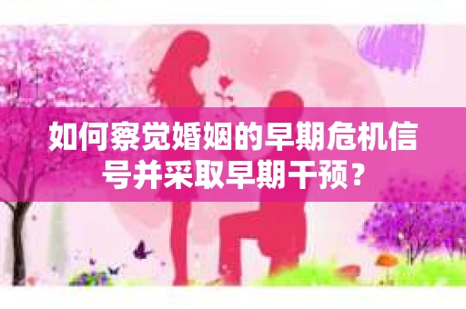 如何察觉婚姻的早期危机信号并采取早期干预？