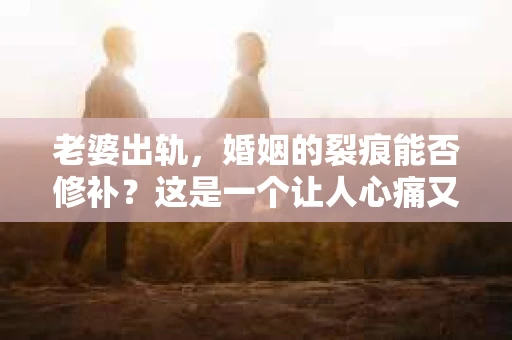老婆出轨，婚姻的裂痕能否修补？这是一个让人心痛又充满疑惑的问题。在小说的世界里，这样的故事屡见不鲜，但现实中的我们，又该如何面对这样的困境呢？今天，就让我们一起来探讨一下，老婆出轨，婚姻能否挽回来。