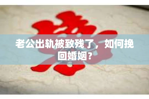 老公出轨被致残了，如何挽回婚姻？