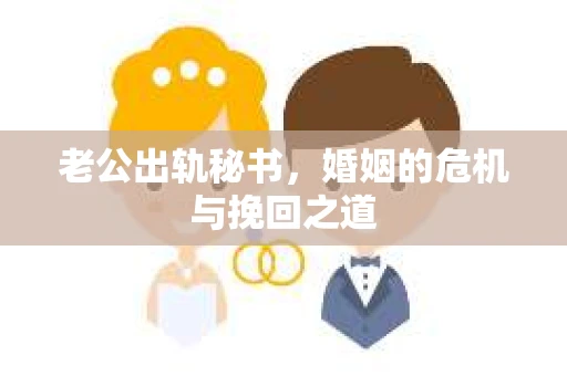老公出轨秘书,婚姻的危机与挽回之道 老公出轨秘书,婚姻的危机与挽回之道