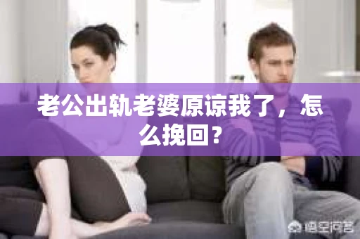 老公出轨老婆原谅我了，怎么挽回？