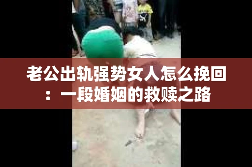 老公出轨强势女人怎么挽回：一段婚姻的救赎之路