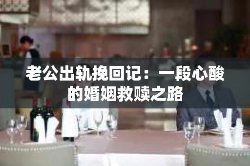 老公出轨挽回记：一段心酸的婚姻救赎之路
