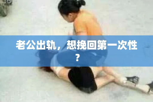 老公出轨，想挽回第一次性？