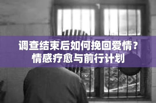调查结束后如何挽回爱情？情感疗愈与前行计划