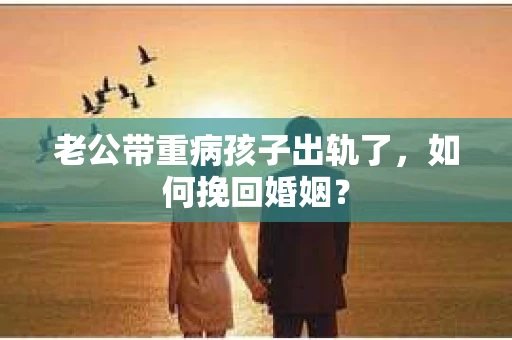 老公带重病孩子出轨了，如何挽回婚姻？