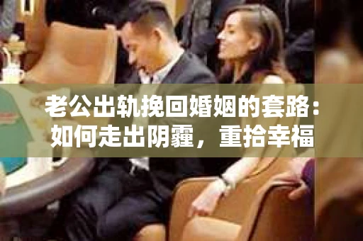 老公出轨挽回婚姻的套路：如何走出阴霾，重拾幸福