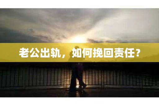 老公出轨，如何挽回责任？
