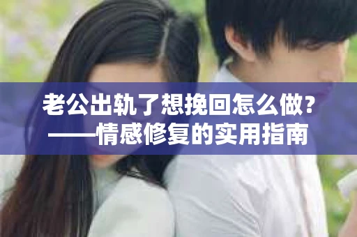 老公出轨了想挽回怎么做？——情感修复的实用指南