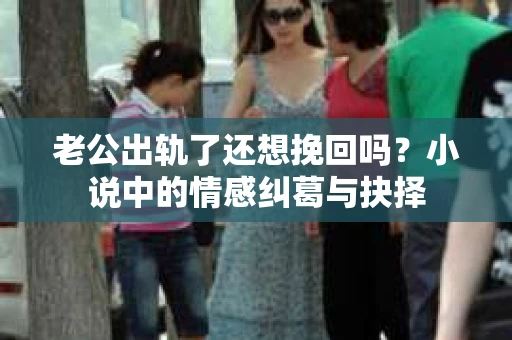 老公出轨了还想挽回吗？小说中的情感纠葛与抉择