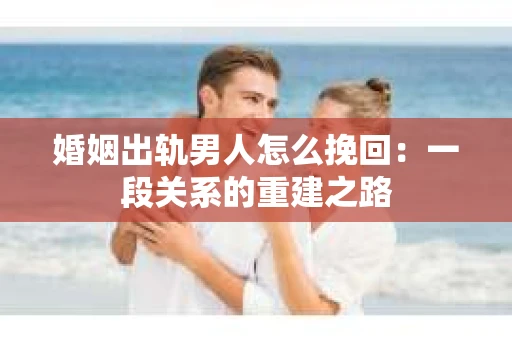 婚姻出轨男人怎么挽回：一段关系的重建之路