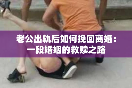 老公出轨后如何挽回离婚：一段婚姻的救赎之路