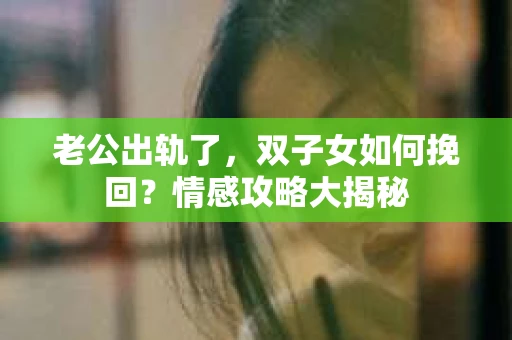 老公出轨了，双子女如何挽回？情感攻略大揭秘