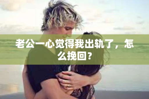 老公一心觉得我出轨了，怎么挽回？