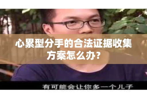 心累型分手的合法证据收集方案怎么办？