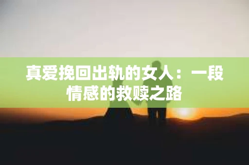 真爱挽回出轨的女人：一段情感的救赎之路