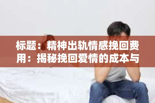 标题：精神出轨情感挽回费用：揭秘挽回爱情的成本与价值