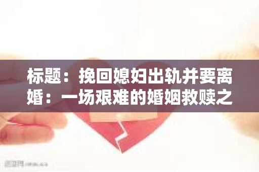 标题：挽回媳妇出轨并要离婚：一场艰难的婚姻救赎之路