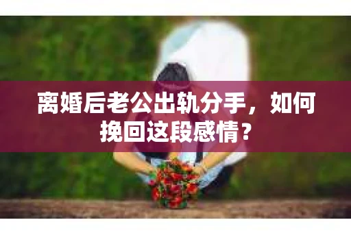 离婚后老公出轨分手，如何挽回这段感情？