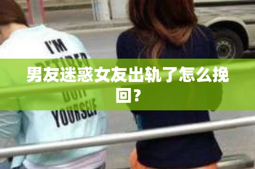 男友迷惑女友出轨了怎么挽回？