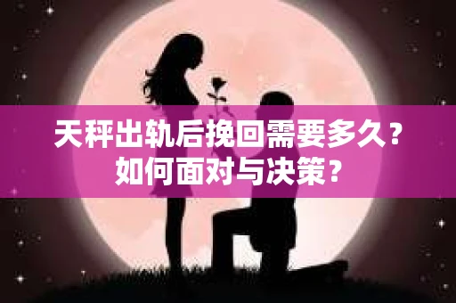 天秤出轨后挽回需要多久？如何面对与决策？