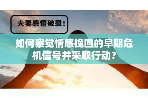 如何察觉情感挽回的早期危机信号并采取行动？