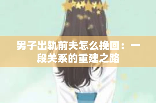 男子出轨前夫怎么挽回：一段关系的重建之路