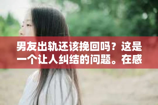 男友出轨还该挽回吗？这是一个让人纠结的问题。在感情的世界里，每个人都会遇到各种各样的困扰，而出轨无疑是其中最让人痛苦的一种。那么，当男友出轨时，我们究竟该不该挽回这段感情呢？以下是我的一些看法。