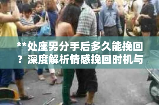 **处座男分手后多久能挽回？深度解析情感挽回时机与策略**