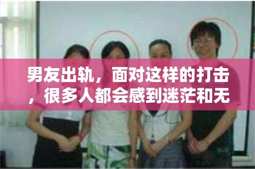 男友出轨，面对这样的打击，很多人都会感到迷茫和无助。那么，男友出轨后，我们该怎么办呢？如何挽回这段感情？今天，就让我来和大家聊聊这个问题。