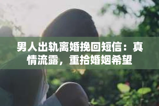 男人出轨离婚挽回短信：真情流露，重拾婚姻希望