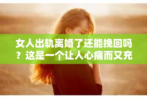 女人出轨离婚了还能挽回吗？这是一个让人心痛而又充满疑惑的问题。在这个充满变数的世界里，婚姻的稳固性似乎变得越来越脆弱。那么，当女人出轨导致离婚后，还有没有可能挽回这段婚姻呢？让我们一起来探讨这个问题。