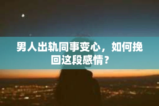 男人出轨同事变心，如何挽回这段感情？