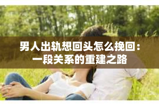 男人出轨想回头怎么挽回：一段关系的重建之路