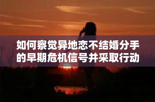 如何察觉异地恋不结婚分手的早期危机信号并采取行动？