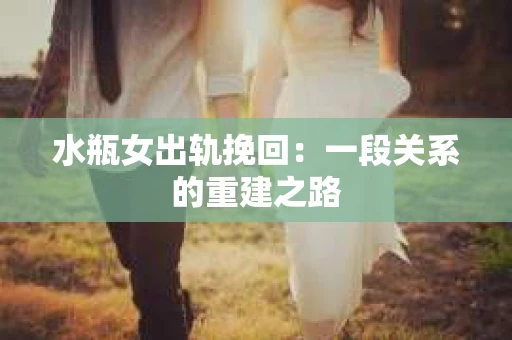 水瓶女出轨挽回：一段关系的重建之路
