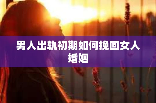 男人出轨初期如何挽回女人婚姻