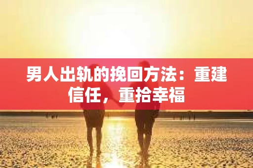 男人出轨的挽回方法:重建信任,重拾幸福 男人出轨的挽回方法:重建信任,重拾幸福