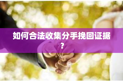 如何合法收集分手挽回证据？