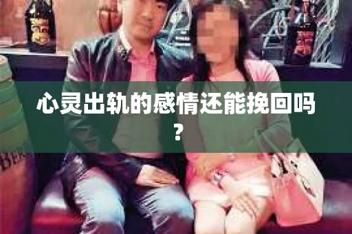 心灵出轨的感情还能挽回吗？
