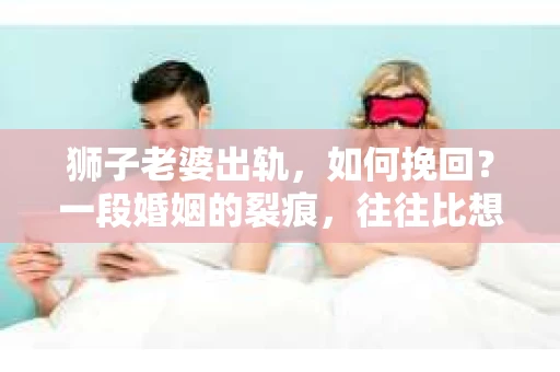 狮子老婆出轨，如何挽回？一段婚姻的裂痕，往往比想象中更难以修复。但面对这样的困境，我们仍可以尝试寻找解决问题的方法。以下，我将结合实际情况，分享一些关于如何挽回狮子老婆出轨的心得。