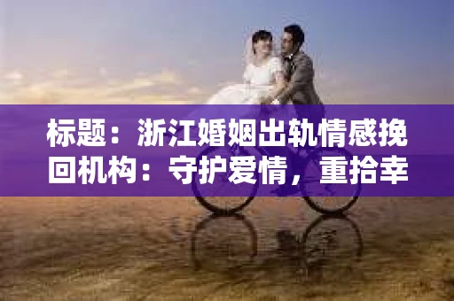 标题：浙江婚姻出轨情感挽回机构：守护爱情，重拾幸福