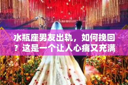 水瓶座男友出轨，如何挽回？这是一个让人心痛又充满挑战的问题。在爱情的世界里，我们总是希望找到那个对的人，但现实往往不尽如人意。今天，就让我们一起来探讨一下，当水瓶座男友出轨时，我们该如何挽回这段感情。