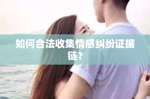 如何合法收集情感纠纷证据链？