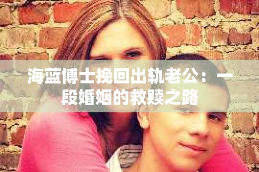海蓝博士挽回出轨老公：一段婚姻的救赎之路