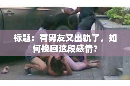 标题：有男友又出轨了，如何挽回这段感情？