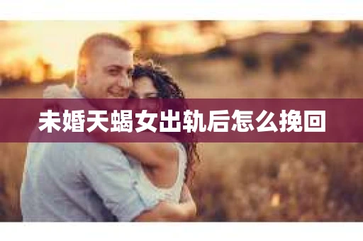 未婚天蝎女出轨后怎么挽回
